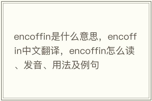 encoffin是什么意思，encoffin中文翻譯，encoffin怎么讀、發(fā)音、用法及例句