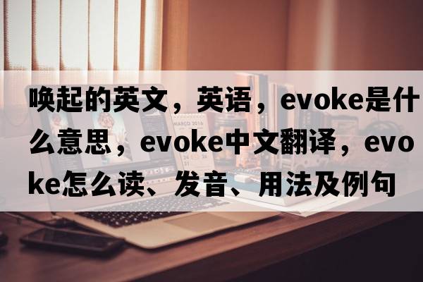 喚起的英文，英語(yǔ)，evoke是什么意思，evoke中文翻譯，evoke怎么讀、發(fā)音、用法及例句