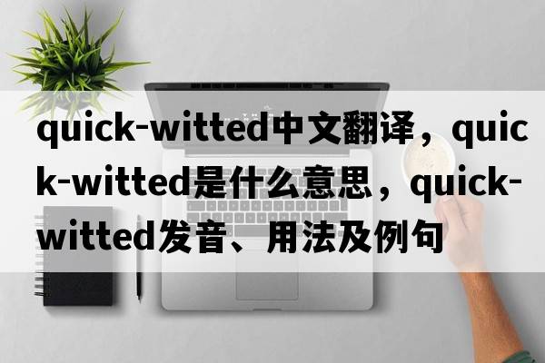 quick-witted中文翻譯，quick-witted是什么意思，quick-witted發(fā)音、用法及例句