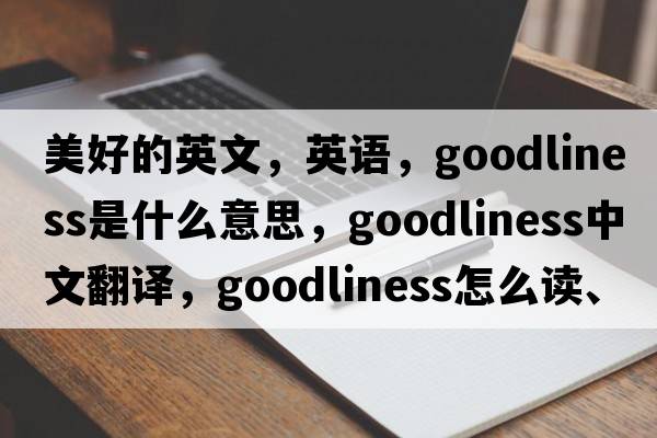 美好的英文，英語(yǔ)，goodliness是什么意思，goodliness中文翻譯，goodliness怎么讀、發(fā)音、用法及例句