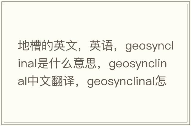 地槽的英文，英語(yǔ)，geosynclinal是什么意思，geosynclinal中文翻譯，geosynclinal怎么讀、發(fā)音、用法及例句