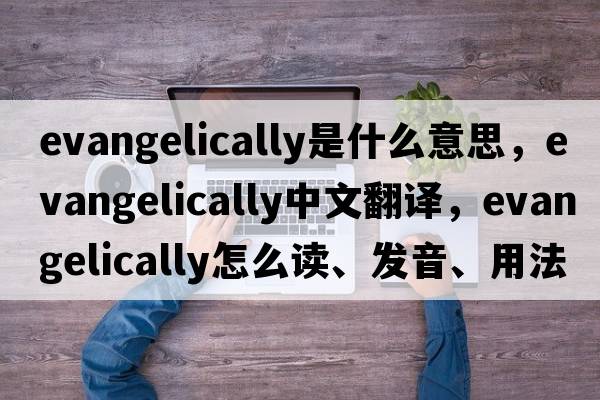 evangelically是什么意思，evangelically中文翻譯，evangelically怎么讀、發(fā)音、用法及例句