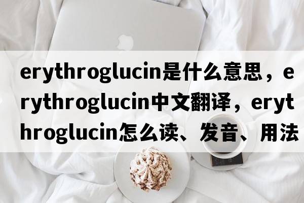 erythroglucin是什么意思，erythroglucin中文翻譯，erythroglucin怎么讀、發(fā)音、用法及例句
