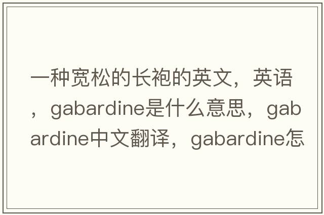 一種寬松的長(cháng)袍的英文，英語(yǔ)，gabardine是什么意思，gabardine中文翻譯，gabardine怎么讀、發(fā)音、用法及例句