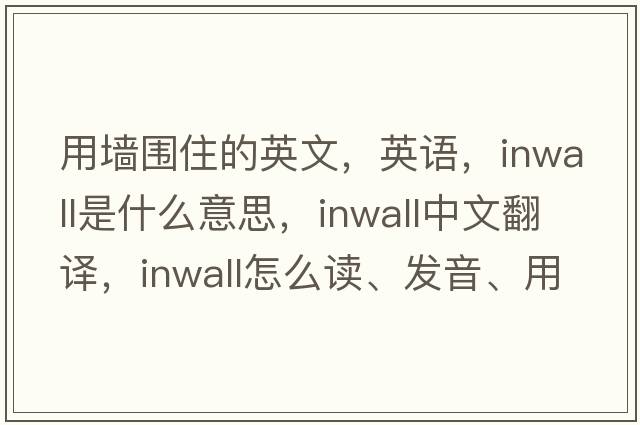 用墻圍住的英文，英語(yǔ)，inwall是什么意思，inwall中文翻譯，inwall怎么讀、發(fā)音、用法及例句
