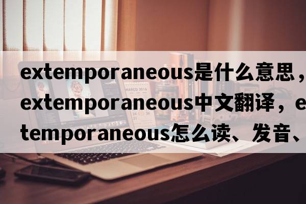 extemporaneous是什么意思，extemporaneous中文翻譯，extemporaneous怎么讀、發(fā)音、用法及例句