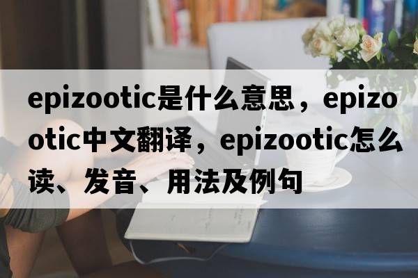 epizootic是什么意思，epizootic中文翻譯，epizootic怎么讀、發(fā)音、用法及例句