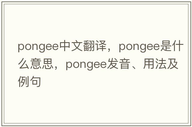 pongee中文翻譯，pongee是什么意思，pongee發(fā)音、用法及例句
