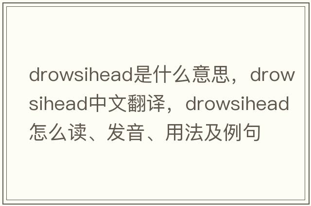 drowsihead是什么意思，drowsihead中文翻譯，drowsihead怎么讀、發(fā)音、用法及例句