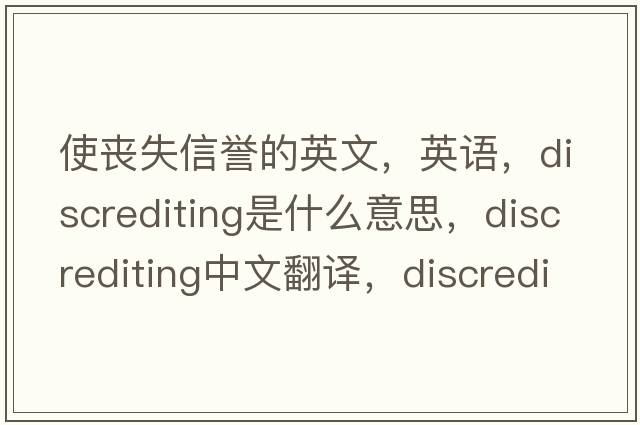 使喪失信譽(yù)的英文，英語(yǔ)，discrediting是什么意思，discrediting中文翻譯，discrediting怎么讀、發(fā)音、用法及例句