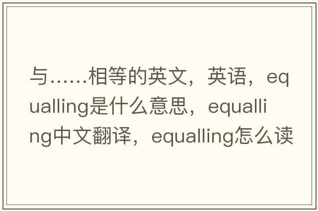 與……相等的英文，英語(yǔ)，equalling是什么意思，equalling中文翻譯，equalling怎么讀、發(fā)音、用法及例句