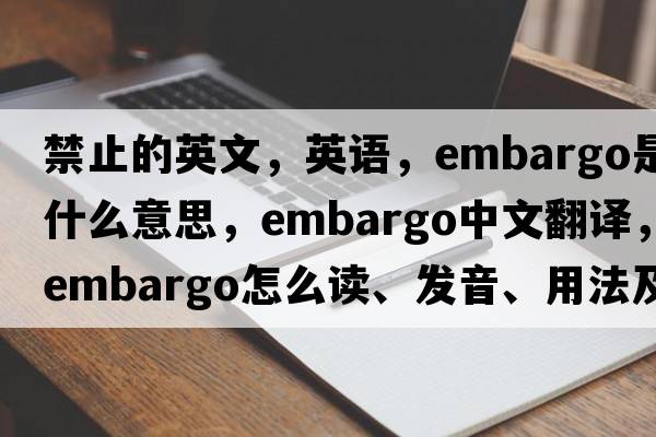 禁止的英文，英語(yǔ)，embargo是什么意思，embargo中文翻譯，embargo怎么讀、發(fā)音、用法及例句