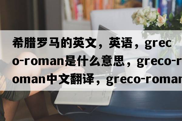 希臘羅馬的英文，英語(yǔ)，greco-roman是什么意思，greco-roman中文翻譯，greco-roman怎么讀、發(fā)音、用法及例句