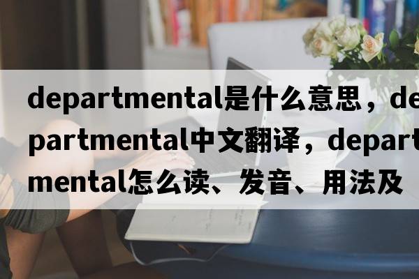departmental是什么意思，departmental中文翻譯，departmental怎么讀、發(fā)音、用法及例句