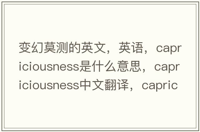 變幻莫測的英文，英語(yǔ)，capriciousness是什么意思，capriciousness中文翻譯，capriciousness怎么讀、發(fā)音、用法及例句