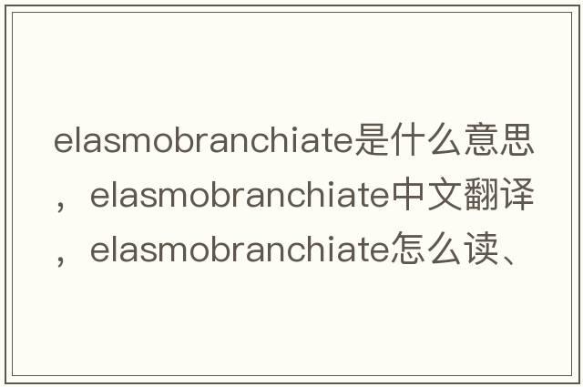 elasmobranchiate是什么意思，elasmobranchiate中文翻譯，elasmobranchiate怎么讀、發(fā)音、用法及例句