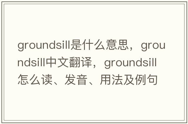 groundsill是什么意思，groundsill中文翻譯，groundsill怎么讀、發(fā)音、用法及例句