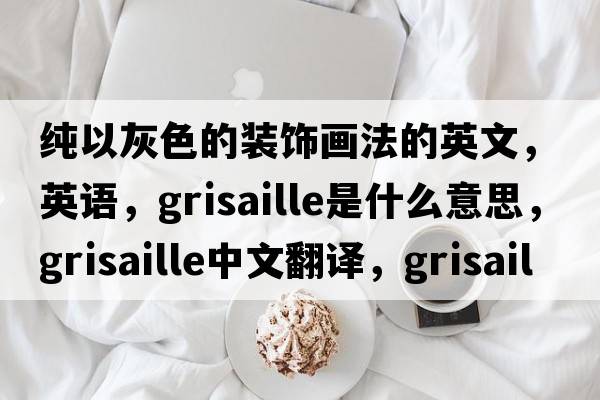純以灰色的裝飾畫(huà)法的英文，英語(yǔ)，grisaille是什么意思，grisaille中文翻譯，grisaille怎么讀、發(fā)音、用法及例句