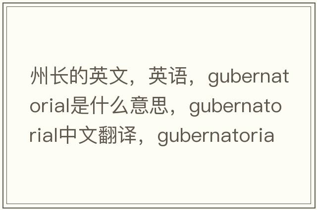 州長(cháng)的英文，英語(yǔ)，gubernatorial是什么意思，gubernatorial中文翻譯，gubernatorial怎么讀、發(fā)音、用法及例句