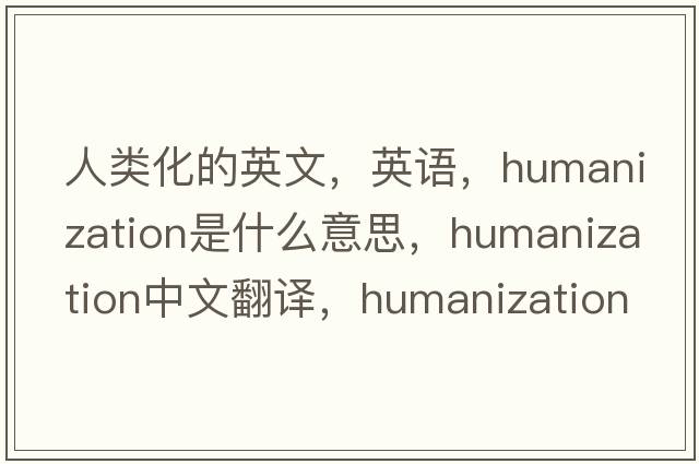 人類(lèi)化的英文，英語(yǔ)，humanization是什么意思，humanization中文翻譯，humanization怎么讀、發(fā)音、用法及例句