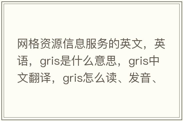 網(wǎng)格資源信息服務(wù)的英文，英語(yǔ)，gris是什么意思，gris中文翻譯，gris怎么讀、發(fā)音、用法及例句