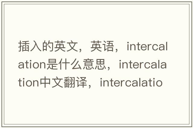 插入的英文，英語(yǔ)，intercalation是什么意思，intercalation中文翻譯，intercalation怎么讀、發(fā)音、用法及例句