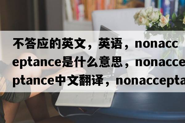 不答應的英文，英語(yǔ)，nonacceptance是什么意思，nonacceptance中文翻譯，nonacceptance怎么讀、發(fā)音、用法及例句