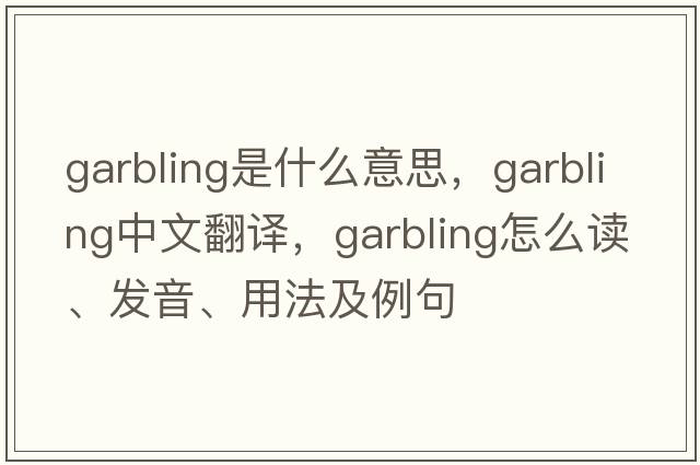 garbling是什么意思，garbling中文翻譯，garbling怎么讀、發(fā)音、用法及例句