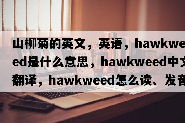山柳菊的英文，英語(yǔ)，hawkweed是什么意思，hawkweed中文翻譯，hawkweed怎么讀、發(fā)音、用法及例句