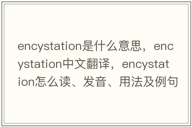 encystation是什么意思，encystation中文翻譯，encystation怎么讀、發(fā)音、用法及例句