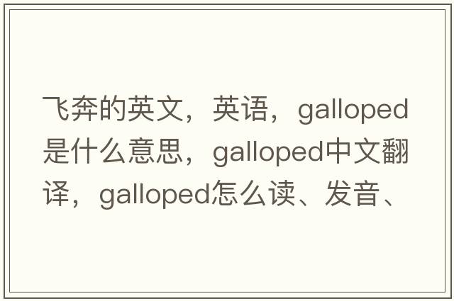 飛奔的英文，英語(yǔ)，galloped是什么意思，galloped中文翻譯，galloped怎么讀、發(fā)音、用法及例句
