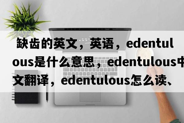  缺齒的英文，英語(yǔ)，edentulous是什么意思，edentulous中文翻譯，edentulous怎么讀、發(fā)音、用法及例句