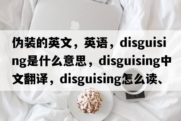 偽裝的英文，英語(yǔ)，disguising是什么意思，disguising中文翻譯，disguising怎么讀、發(fā)音、用法及例句