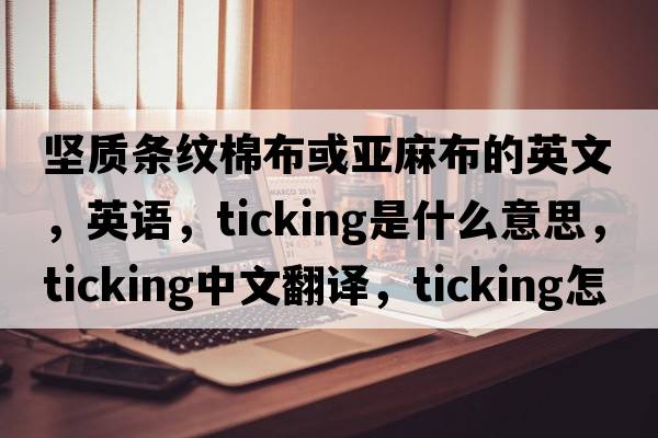 堅質(zhì)條紋棉布或亞麻布的英文，英語(yǔ)，ticking是什么意思，ticking中文翻譯，ticking怎么讀、發(fā)音、用法及例句