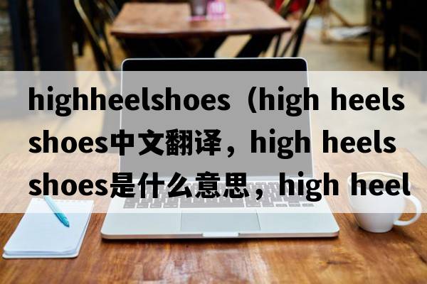 highheelshoes（high heels shoes中文翻譯，high heels shoes是什么意思，high heels shoes發(fā)音、用法及例句）