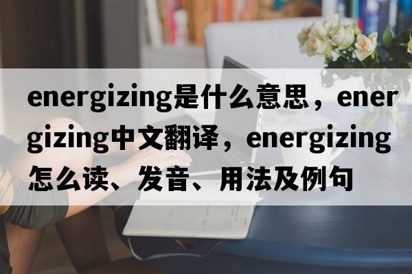 energizing是什么意思，energizing中文翻譯，energizing怎么讀、發(fā)音、用法及例句