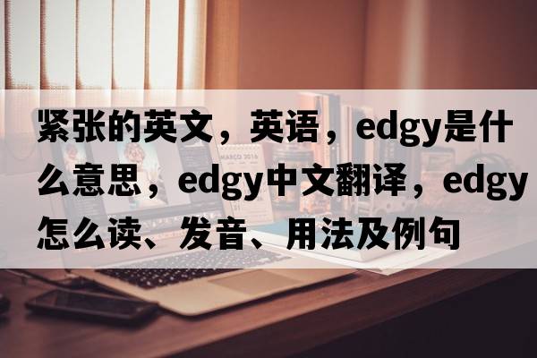 緊張的英文，英語(yǔ)，edgy是什么意思，edgy中文翻譯，edgy怎么讀、發(fā)音、用法及例句