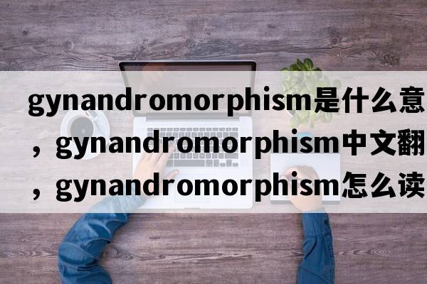 gynandromorphism是什么意思，gynandromorphism中文翻譯，gynandromorphism怎么讀、發(fā)音、用法及例句