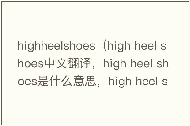 highheelshoes（high heel shoes中文翻譯，high heel shoes是什么意思，high heel shoes發(fā)音、用法及例句）
