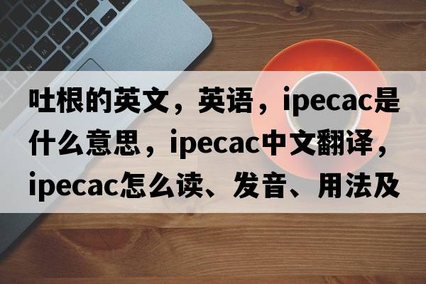 吐根的英文，英語(yǔ)，ipecac是什么意思，ipecac中文翻譯，ipecac怎么讀、發(fā)音、用法及例句