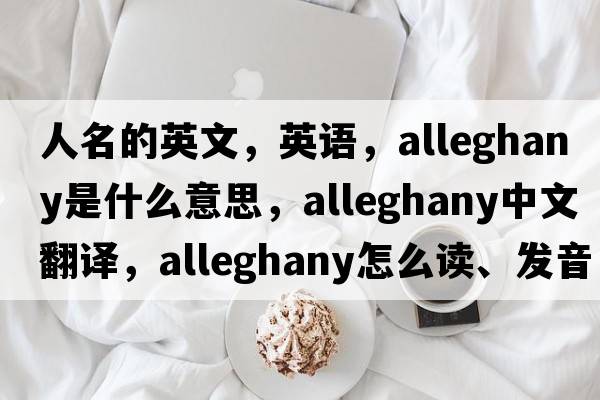 人名的英文，英語(yǔ)，Alleghany是什么意思，Alleghany中文翻譯，Alleghany怎么讀、發(fā)音、用法及例句