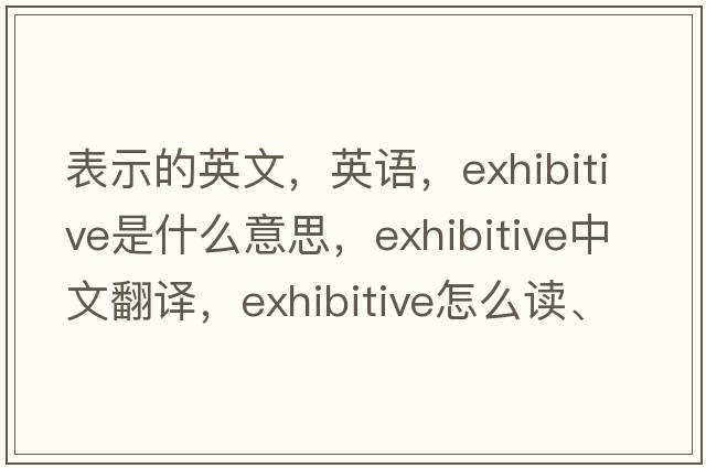 表示的英文，英語(yǔ)，exhibitive是什么意思，exhibitive中文翻譯，exhibitive怎么讀、發(fā)音、用法及例句