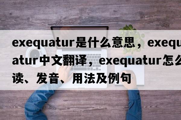 exequatur是什么意思，exequatur中文翻譯，exequatur怎么讀、發(fā)音、用法及例句