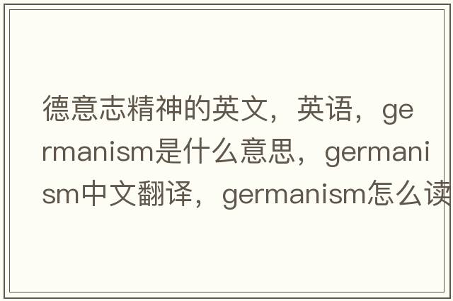 德意志精神的英文，英語(yǔ)，Germanism是什么意思，Germanism中文翻譯，Germanism怎么讀、發(fā)音、用法及例句