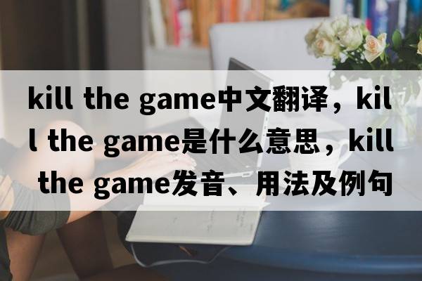 kill the game中文翻譯，kill the game是什么意思，kill the game發(fā)音、用法及例句