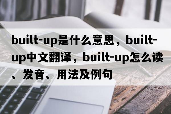 built-up是什么意思，built-up中文翻譯，built-up怎么讀、發(fā)音、用法及例句