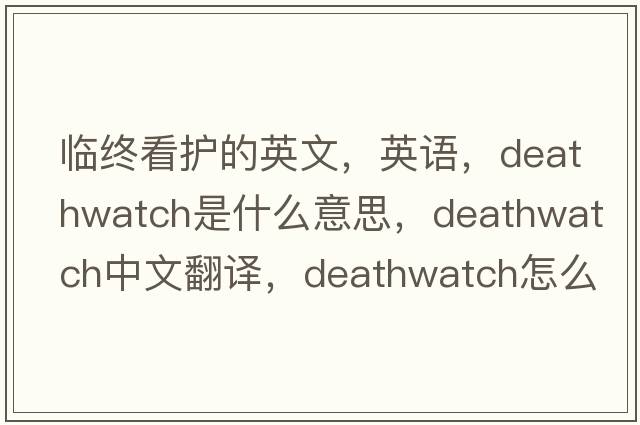 臨終看護的英文，英語(yǔ)，deathwatch是什么意思，deathwatch中文翻譯，deathwatch怎么讀、發(fā)音、用法及例句