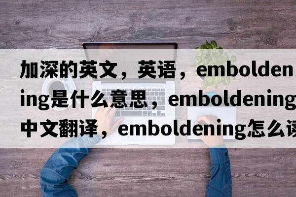 加深的英文，英語(yǔ)，emboldening是什么意思，emboldening中文翻譯，emboldening怎么讀、發(fā)音、用法及例句
