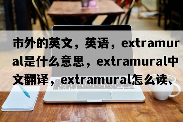 市外的英文，英語(yǔ)，extramural是什么意思，extramural中文翻譯，extramural怎么讀、發(fā)音、用法及例句