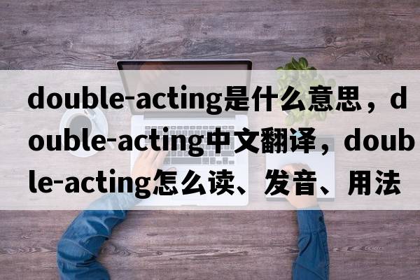 double-acting是什么意思，double-acting中文翻譯，double-acting怎么讀、發(fā)音、用法及例句